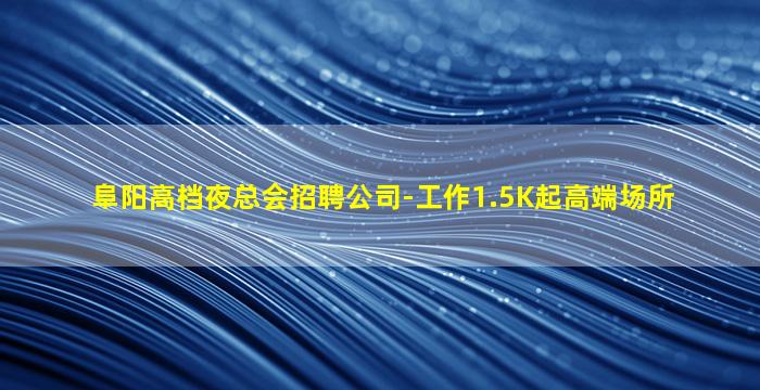 阜阳高档夜总会招聘公司-工作1.5K起高端场所